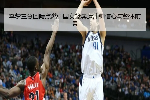 李梦三分回暖点燃中国女篮奥运冲刺信心与整体前景