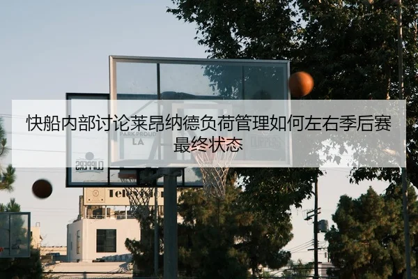 快船内部讨论莱昂纳德负荷管理如何左右季后赛最终状态