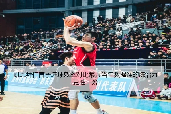 凯恩拜仁首季进球效率对比莱万当年数据谁的统治力更胜一筹
