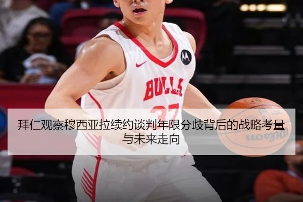 拜仁观察穆西亚拉续约谈判年限分歧背后的战略考量与未来走向