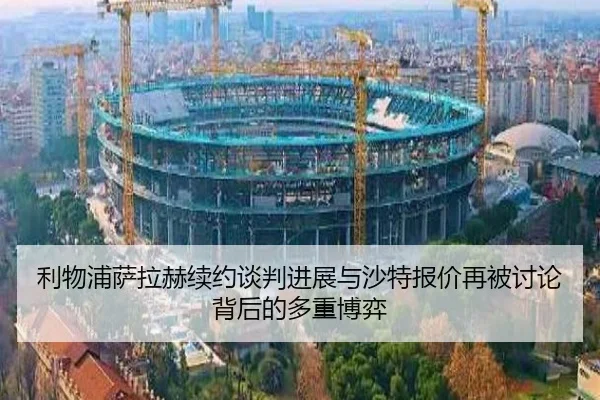 利物浦萨拉赫续约谈判进展与沙特报价再被讨论背后的多重博弈
