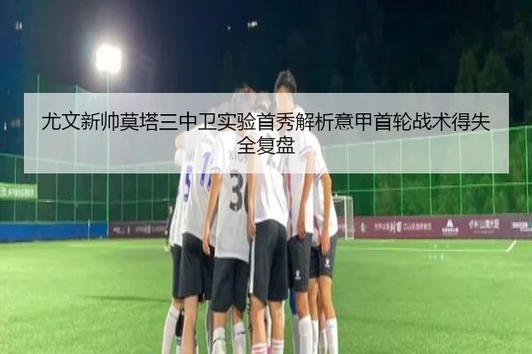 尤文新帅莫塔三中卫实验首秀解析意甲首轮战术得失全复盘