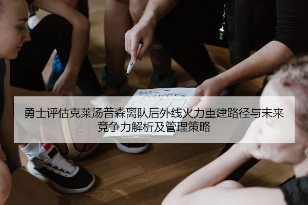 勇士评估克莱汤普森离队后外线火力重建路径与未来竞争力解析及管理策略