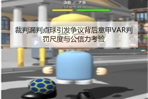 裁判漏判点球引发争议背后意甲VAR判罚尺度与公信力考验