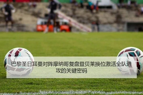 巴黎圣日耳曼对阵摩纳哥复盘登贝莱换位激活全队进攻的关键密码